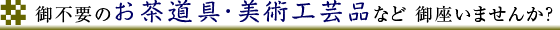 御不要のお茶道具・美術工芸品など御座いませんか?